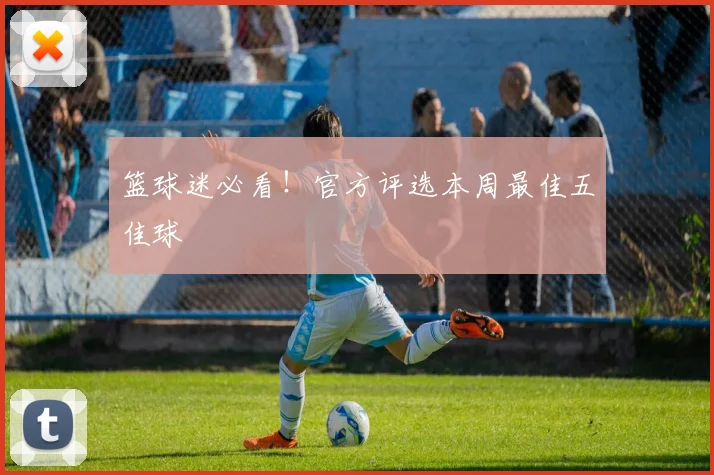 篮球迷必看!官方评选本周最佳五佳球