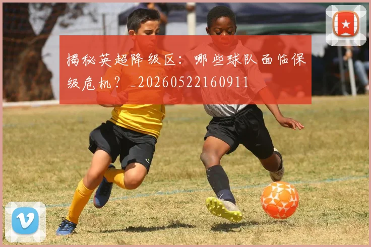 揭秘英超降级区:哪些球队面临保级危机?_20260522160911