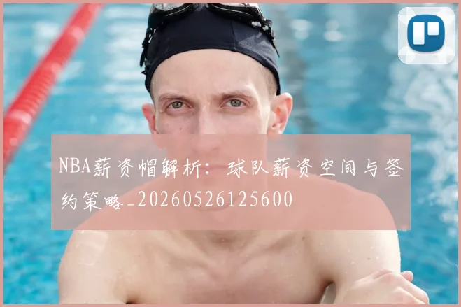 NBA薪资帽解析:球队薪资空间与签约策略_20260526125600