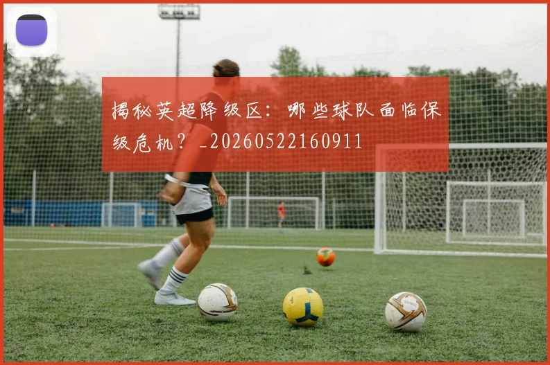 揭秘英超降级区:哪些球队面临保级危机?_20260522160911