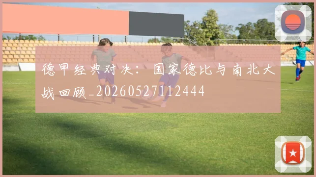 德甲经典对决:国家德比与南北大战回顾_20260527112444