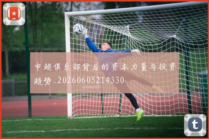 中超俱乐部背后的资本力量与投资趋势_20260605214330