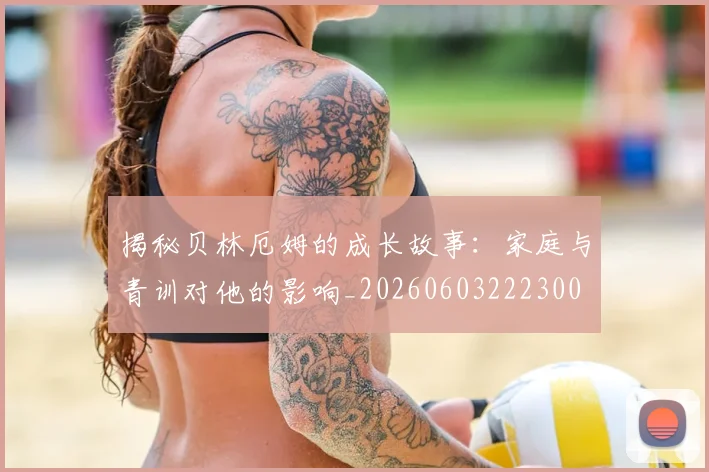 揭秘贝林厄姆的成长故事:家庭与青训对他的影响_20260603222300