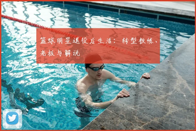 篮球明星退役后生活:转型教练、老板与解说