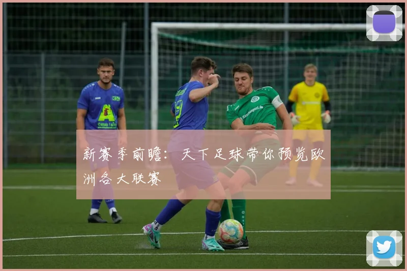 新赛季前瞻:天下足球带你预览欧洲各大联赛