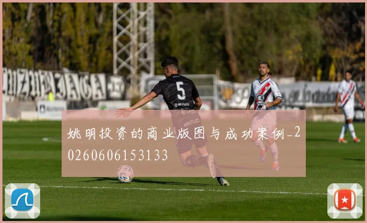 姚明投资的商业版图与成功案例_20260606153133