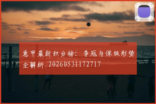 意甲最新积分榜:争冠与保级形势全解析_20260531172717