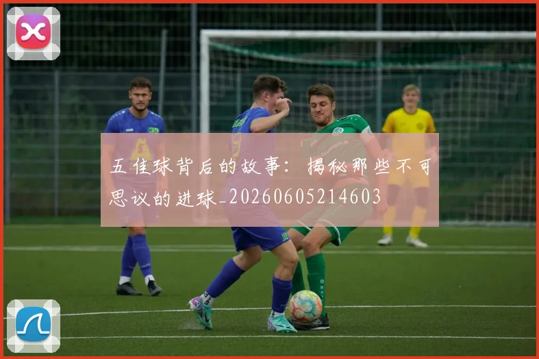 五佳球背后的故事:揭秘那些不可思议的进球_20260605214603