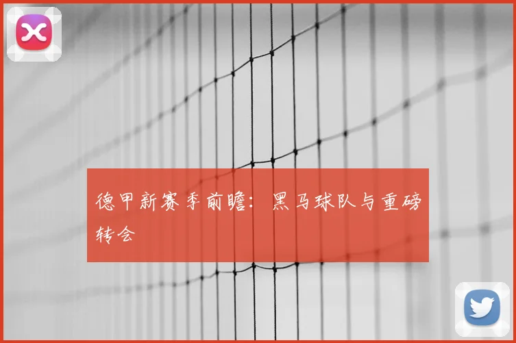 德甲新赛季前瞻:黑马球队与重磅转会
