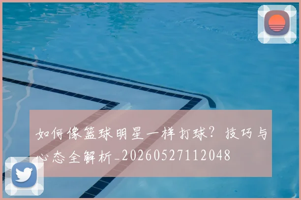 如何像篮球明星一样打球?技巧与心态全解析_20260527112048