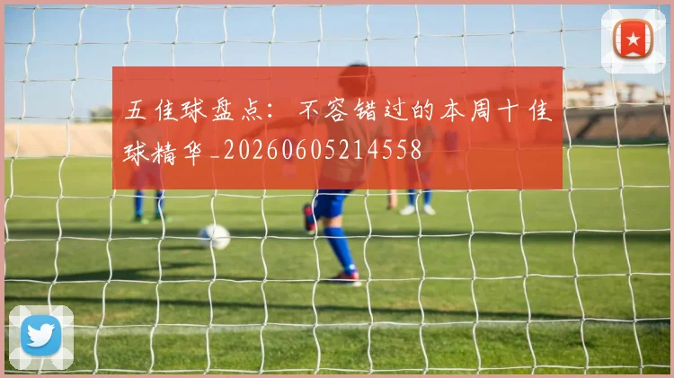 五佳球盘点:不容错过的本周十佳球精华_20260605214558