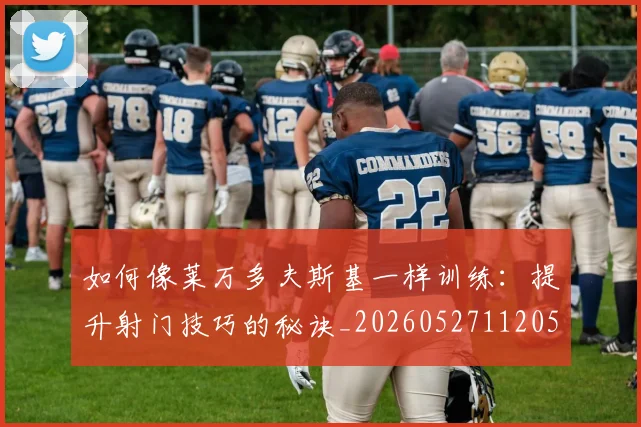 如何像莱万多夫斯基一样训练：提升射门技巧的秘诀_20260527112050