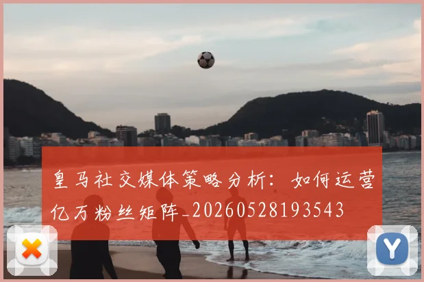 皇马社交媒体策略分析:如何运营亿万粉丝矩阵_20260528193543