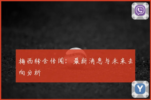 梅西转会传闻：最新消息与未来去向分析