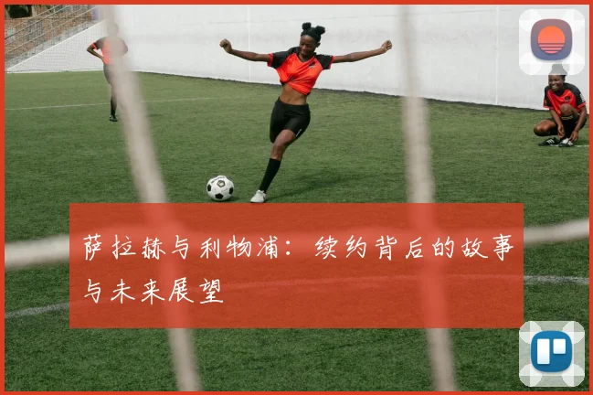 萨拉赫与利物浦:续约背后的故事与未来展望