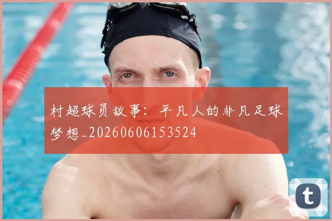 村超球员故事:平凡人的非凡足球梦想_20260606153524