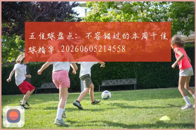 五佳球盘点：不容错过的本周十佳球精华_20260605214558