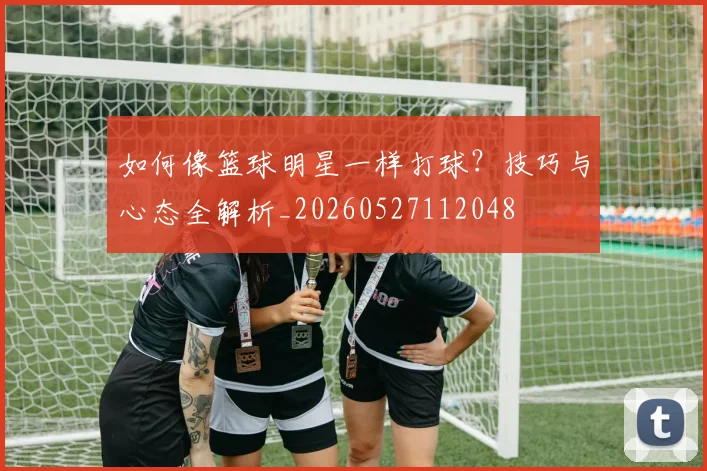 如何像篮球明星一样打球?技巧与心态全解析_20260527112048