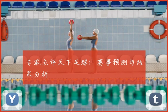 专家点评天下足球：赛事预测与结果分析