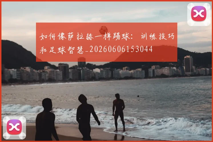 如何像萨拉赫一样踢球:训练技巧和足球智慧_20260606153044