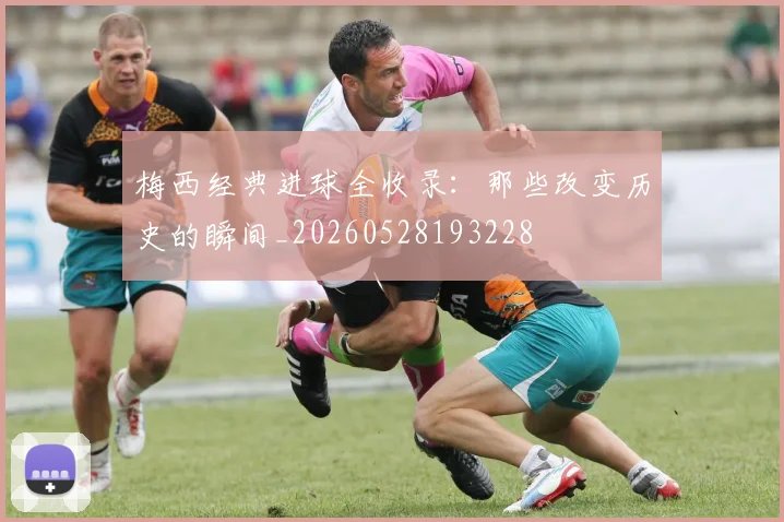 梅西经典进球全收录：那些改变历史的瞬间_20260528193228