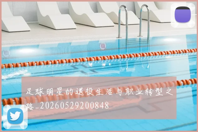 足球明星的退役生活与职业转型之路_20260529200848