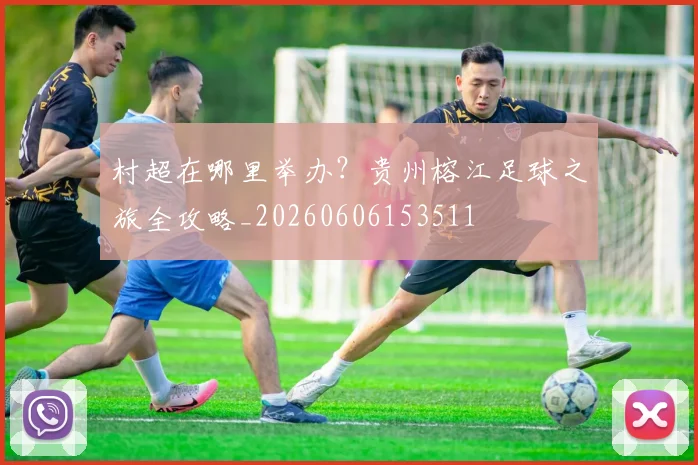 村超在哪里举办?贵州榕江足球之旅全攻略_20260606153511