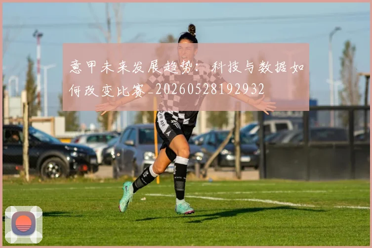 意甲未来发展趋势:科技与数据如何改变比赛_20260528192932