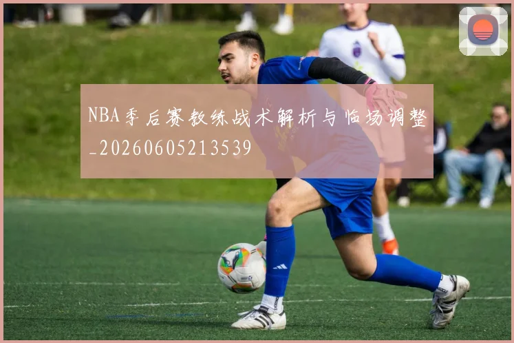 NBA季后赛教练战术解析与临场调整_20260605213539