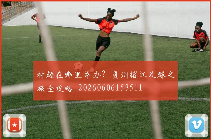 村超在哪里举办？贵州榕江足球之旅全攻略_20260606153511