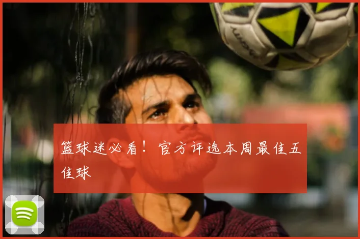 篮球迷必看！官方评选本周最佳五佳球