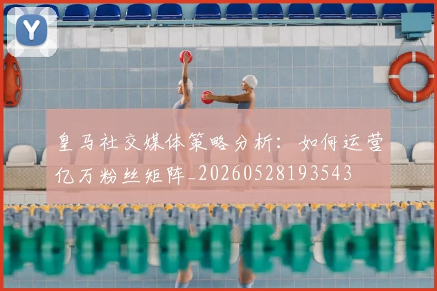 皇马社交媒体策略分析:如何运营亿万粉丝矩阵_20260528193543