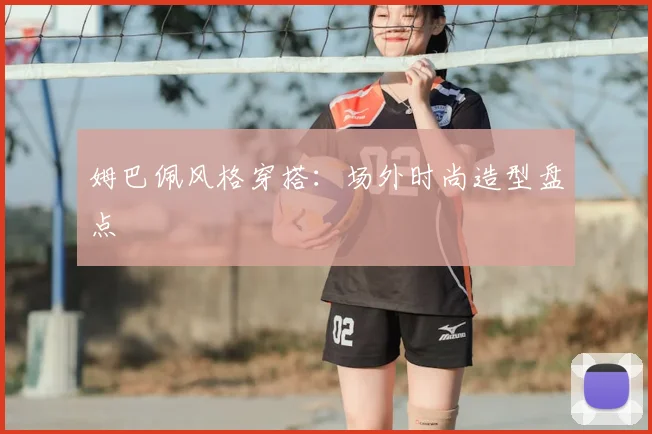 姆巴佩风格穿搭:场外时尚造型盘点