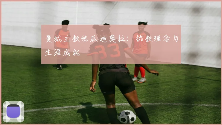 曼城主教练瓜迪奥拉：执教理念与生涯成就