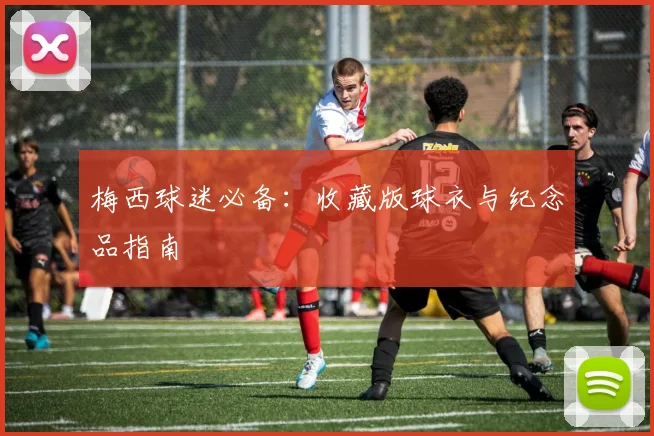 梅西球迷必备：收藏版球衣与纪念品指南