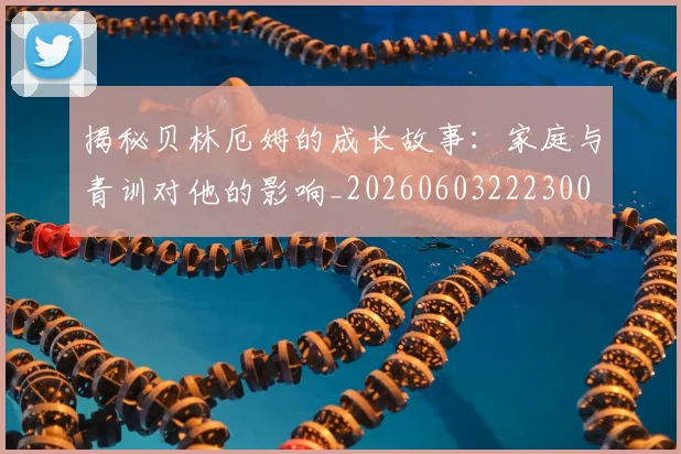 揭秘贝林厄姆的成长故事:家庭与青训对他的影响_20260603222300