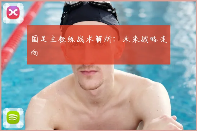 国足主教练战术解析:未来战略走向